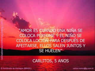“ AMOR ES CUANDO UNA NIÑA SE COLOCA PERFUME Y EL NIÑO SE COLOCA LOCIÓN PARA DESPUÉS DE AFEITARSE, ELLOS SALEN JUNTOS Y SE HUELEN” CARLITOS, 5 ANOS  