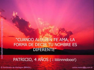 “ CUANDO ALGUIEN TE AMA, LA FORMA DE DECIR TU NOMBRE ES DIFERENTE”  PATRICIO, 4 AÑOS  ( ¡ liiiiinnndooo!)  