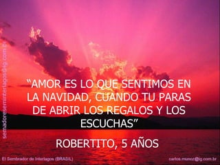 “ AMOR ES LO QUE SENTIMOS EN LA NAVIDAD, CUANDO TU PARAS DE ABRIR LOS REGALOS Y LOS ESCUCHAS” ROBERTITO, 5 AÑOS  