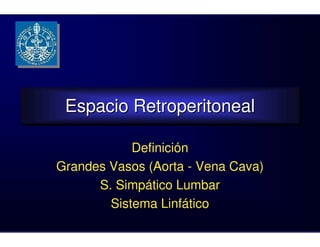 Espacio Retroperitoneal
 Espacio Retroperitoneal

            Definición
Grandes Vasos (Aorta - Vena Cava)
      S. Simpático Lumbar
        Sistema Linfático
 