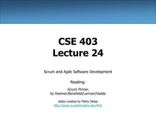 CSE 403
Lecture 24
Scrum and Agile Software Development
Reading:
Scrum Primer,
by Deemer/Benefield/Larman/Vodde
slides created by Marty Stepp
http://www.cs.washington.edu/403/
 