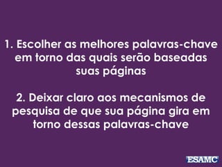 1. Escolher as melhores palavras-chave
em torno das quais serão baseadas
suas páginas
2. Deixar claro aos mecanismos de
pesquisa de que sua página gira em
torno dessas palavras-chave
 