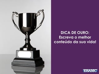 DICA DE OURO:
Escreva o melhor
conteúdo da sua vida!
 
