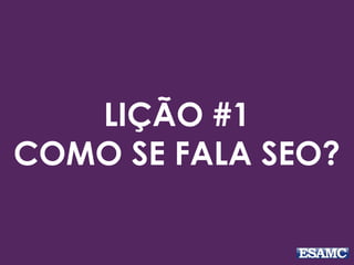 LIÇÃO #1
COMO SE FALA SEO?
 