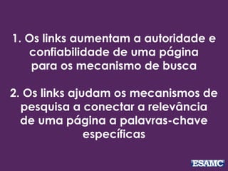 1. Os links aumentam a autoridade e
confiabilidade de uma página
para os mecanismo de busca
2. Os links ajudam os mecanismos de
pesquisa a conectar a relevância
de uma página a palavras-chave
específicas
 