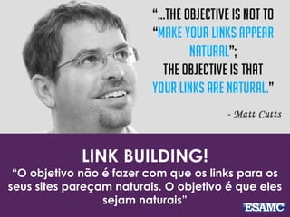 LINK BUILDING!
“O objetivo não é fazer com que os links para os
seus sites pareçam naturais. O objetivo é que eles
sejam naturais”
 