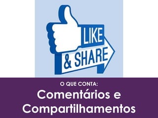 O QUE CONTA:
Comentários e
Compartilhamentos
 