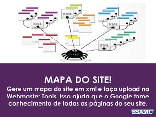 MAPA DO SITE!
Gere um mapa do site em xml e faça upload na
Webmaster Tools. Isso ajuda que o Google tome
conhecimento de todas as páginas do seu site.
 