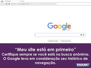 “Meu site está em primeiro”
Certifique sempre se você está na busca anônima.
O Google leva em consideração seu histórico de
navegação.
 