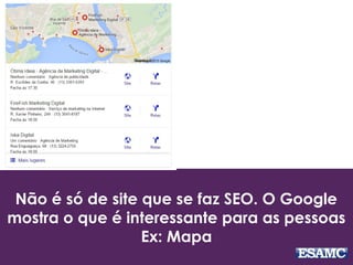 Não é só de site que se faz SEO. O Google
mostra o que é interessante para as pessoas
Ex: Mapa
 
