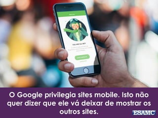 O Google privilegia sites mobile. Isto não
quer dizer que ele vá deixar de mostrar os
outros sites.
 
