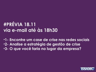 #PRÉVIA 18.11
via e-mail até às 18h30
•1- Encontre um case de crise nas redes sociais
•2- Analise a estratégia de gestão de crise
•3- O que você faria no lugar da empresa?
 