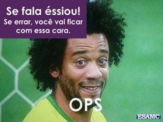 Se fala éssiou!
Se errar, você vai ficar
com essa cara.
 