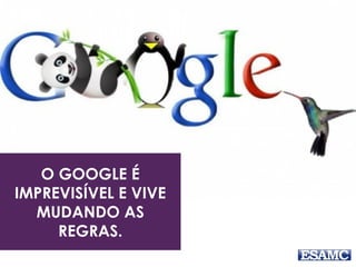 O GOOGLE É
IMPREVISÍVEL E VIVE
MUDANDO AS
REGRAS.
 