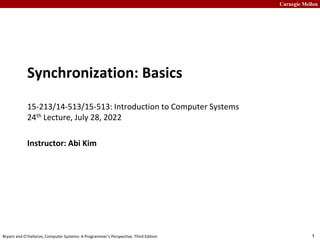Carnegie Mellon
1
Bryant and O’Hallaron, Computer Systems: A Programmer’s Perspective, Third Edition
Synchronization: Basics
15-213/14-513/15-513: Introduction to Computer Systems
24th Lecture, July 28, 2022
Instructor: Abi Kim
 