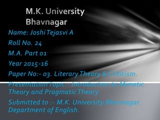 Name: Joshi Tejasvi A
Roll No. 24
M.A. Part 01
Year 2015-16
Paper No:- 03. Literary Theory & Criticism.
Presentation Topic...