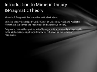 Mimetic & Pragmatic both are theoretical criticism.
Mimetic theory developed “Golden Age” of Greece by Plato and Aristotle...