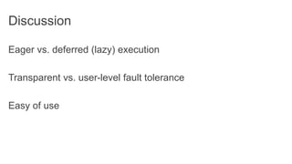 Discussion
Eager vs. deferred (lazy) execution
Transparent vs. user-level fault tolerance
Easy of use
 