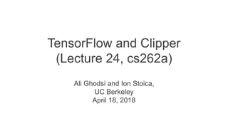 TensorFlow and Clipper
(Lecture 24, cs262a)
Ali Ghodsi and Ion Stoica,
UC Berkeley
April 18, 2018
 