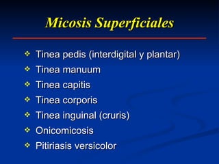Micosis Superficiales Tinea pedis (interdigital y plantar) Tinea manuum  Tinea capitis Tinea corporis Tinea inguinal (cruris) Onicomicosis Pitiriasis versicolor 