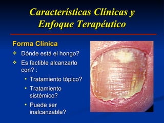 Características Clínicas y Enfoque Terapéutico Forma Clínica Dónde está el hongo? Es factible alcanzarlo con? : Tratamiento tópico? Tratamiento sistémico? Puede ser inalcanzable? 