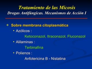 Tratamiento de las Micosis Drogas Antifúngicas. Mecanismos de Acción I Sobre membrana citoplasmática Azólicos :   Ketoconazol, Itraconazol, Fluconazol Alilaminas : Terbinafina Polienos : Anfotericina B - Nistatina 
