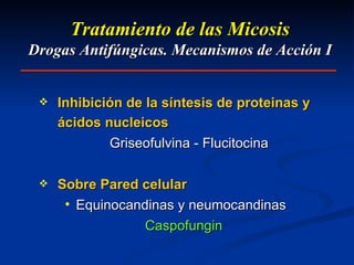 Tratamiento de las Micosis Drogas Antifúngicas. Mecanismos de Acción I Inhibición de la síntesis de proteinas y ácidos nucleicos Griseofulvina - Flucitocina Sobre Pared celular Equinocandinas y neumocandinas Caspofungin  