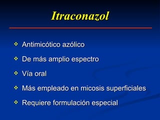 Itraconazol Antimicótico azólico De más amplio espectro  Vía oral Más empleado en micosis superficiales Requiere formulación especial 