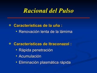Racional del Pulso Características de la uña : Renovación lenta de la lámima Características de Itraconazol : Rápida penetración Acumulación Eliminación plasmática rápida  