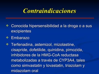 Contraindicaciones Conocida hipersensibilidad a la droga o a sus excipientes Embarazo Terfenadina, astemizol, mizolastine, cisapride, dofetilide, quinidina, pimozida, inhibidores de la HMG-CoA reductasa metabolizadas a través de CYP3A4, tales como simvastatin y lovastatin, triazolam y midazolam oral 