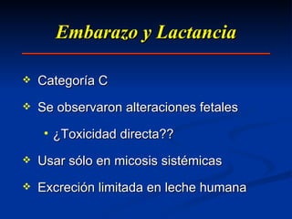 Embarazo y Lactancia Categoría C Se observaron alteraciones fetales  ¿Toxicidad directa?? Usar sólo en micosis sistémicas Excreción limitada en leche humana 
