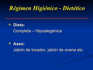 Régimen Higiénico - Dietético Dieta:   Completa – Hipoalegénica Aseo:   Jabón de tocador, jabón de avena etc. 