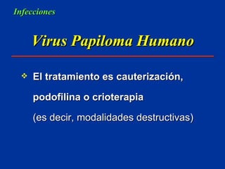 Virus Papiloma Humano El tratamiento es cauterización,  podofilina o crioterapia  (es decir, modalidades destructivas) Infecciones 
