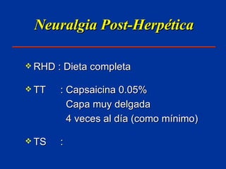 Neuralgia Post-Herpética RHD : Dieta completa TT : Capsaicina 0.05%   Capa muy delgada   4 veces al día (como mínimo) TS : 