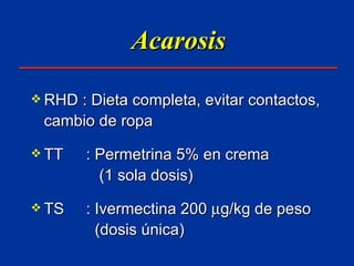 Acarosis RHD : Dieta completa, evitar contactos, cambio de ropa TT : Permetrina 5% en crema    (1 sola dosis) TS : Ivermectina 200   g/kg de peso    (dosis única) 