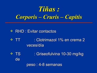 Tiñas : Corporis – Cruris – Capitis RHD : Evitar contactos TT   : Clotrimazol 1% en crema 2   veces/día TS   : Griseofulvina 10-30 mg/kg de   peso : 4-8 semanas 