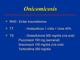 Onicomicosis RHD : Evitar traumatismos TT   : Imidazólicos 1 v/día + Urea 40% TS   : Griseofulvina 500 mg/día (vía oral)   Fluconazol 150 mg (semanal)   Itraconazol 100 mg/día (vía oral)   Terbinafina 250 mg/día 