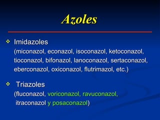 Azoles Imidazoles  (miconazol, econazol, isoconazol, ketoconazol, tioconazol, bifonazol, lanoconazol, sertaconazol, eberconazol, oxiconazol, flutrimazol, etc.)  Triazoles  (fluconazol,  voriconazol ,   ravuconazol,     itraconazol   y posaconazol ) 