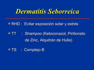 Dermatitis Seborreica RHD :  Evitar exposición solar y estrés TT   :  Shampoo (Ketoconazol, Piritionato   de Zinc, Alquitrán de Hulla) TS  :  Complejo B 