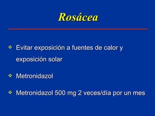 Rosácea Evitar exposición a fuentes de calor y exposición solar Metronidazol Metronidazol 500 mg 2 veces/día por un mes 