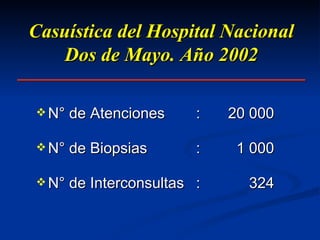 Casuística del Hospital Nacional Dos de Mayo. Año 2002 N ° de Atenciones : 20 000 N ° de Biopsias :   1 000 N ° de Interconsultas :   324 