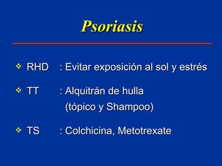 Psoriasis RHD : Evitar exposición al sol y estrés TT : Alquitrán de hulla    (tópico y Shampoo) TS : Colchicina, Metotrexate 
