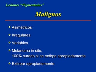Malignos Asimétricos Irregulares Variables Melanoma in situ, 100% curado si se extirpa apropiadamente Extirpar apropiadamente Lesiones “Pigmentadas” 