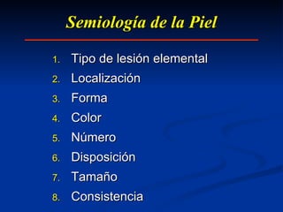Semiología de la Piel Tipo de lesión elemental Localización Forma Color Número Disposición Tamaño Consistencia 