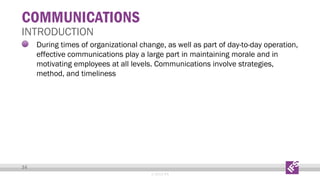 COMMUNICATIONS

INTRODUCTION

During times of organizational change, as well as part of day-to-day operation,
effective communications play a large part in maintaining morale and in
motivating employees at all levels. Communications involve strategies,
method, and timeliness

34
© 2013 IFS

 