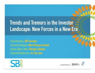 Trends and Tremors in the Investor
Landscape: New Forces in a New Era
Paul Herman, HIP Investor
Vincent Siciliano, New Resource Bank
Darya Allen-Attar, Morgan Stanley
Conrad MacKerron, As You Sow
 