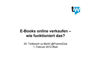 E-Books online verkaufen –
   wie funktioniert das?
 24. Twittwoch zu Berlin @FrannzClub
         1. Februar 2012 #twb
 