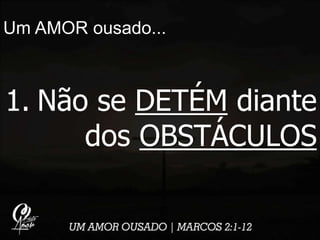 Um AMOR ousado...
1. Não se DETÉM diante
dos OBSTÁCULOS
 