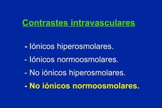 Contrastes intravasculares -  Iónicos hiperosmolares. - Iónicos normoosmolares. - No iónicos hiperosmolares. -  No iónicos normoosmolares . 