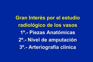 Gran Interés por el estudio radiológico de los vasos 1º.- Piezas Anatómicas 2º.- Nivel de amputación 3º.- Arteriografía clínica 